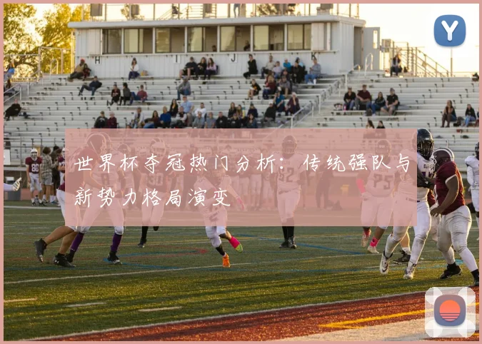 世界杯夺冠热门分析：传统强队与新势力格局演变