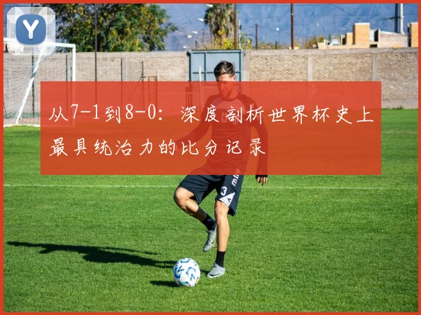 从7-1到8-0：深度剖析世界杯史上最具统治力的比分记录