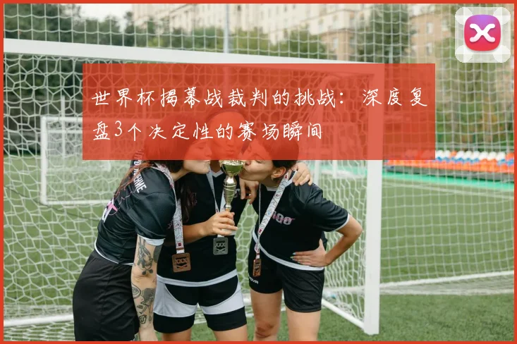 世界杯揭幕战裁判的挑战：深度复盘3个决定性的赛场瞬间