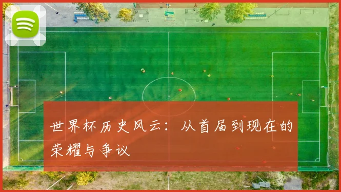 世界杯历史风云：从首届到现在的荣耀与争议