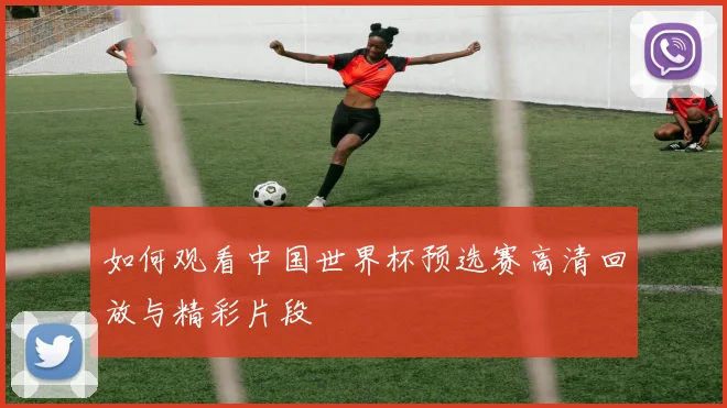 如何观看中国世界杯预选赛高清回放与精彩片段