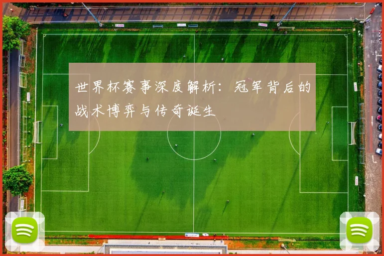 世界杯赛事深度解析:冠军背后的战术博弈与传奇诞生