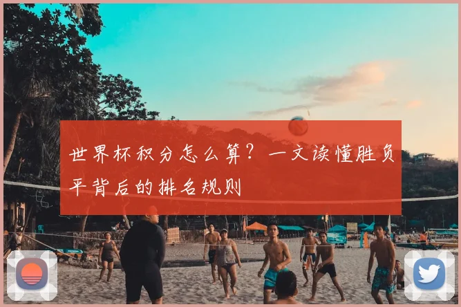 世界杯积分怎么算?一文读懂胜负平背后的排名规则