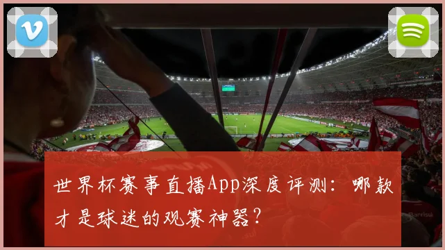 世界杯赛事直播App深度评测：哪款才是球迷的观赛神器？