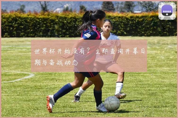 世界杯开始没有？立即查询开幕日期与备战动态