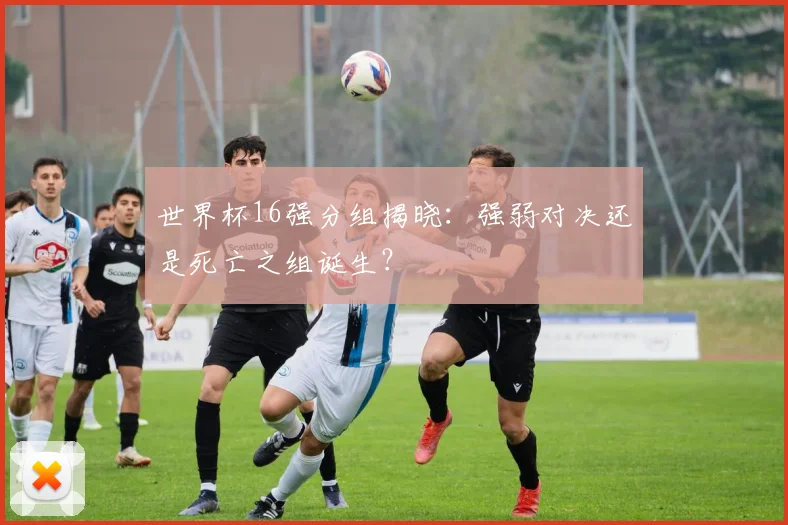 世界杯16强分组揭晓:强弱对决还是死亡之组诞生?