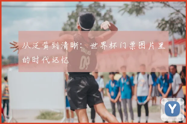 从泛黄到清晰:世界杯门票图片里的时代记忆