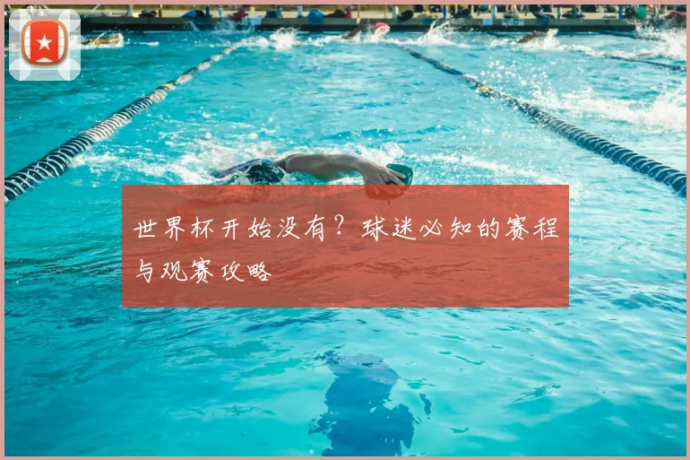 世界杯开始没有?球迷必知的赛程与观赛攻略