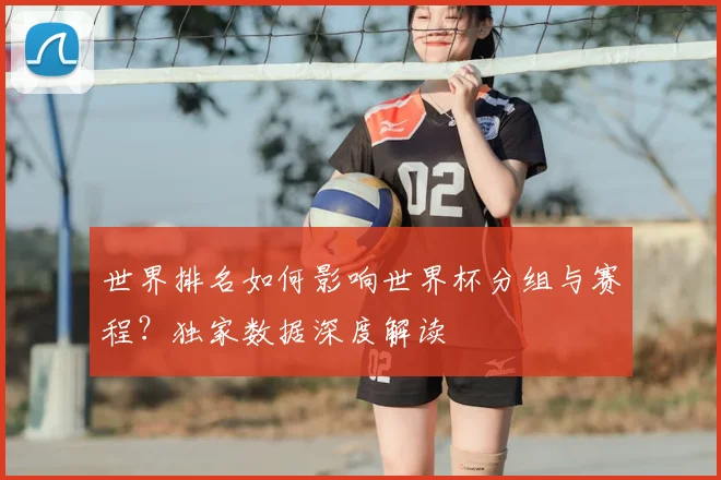 世界排名如何影响世界杯分组与赛程?独家数据深度解读