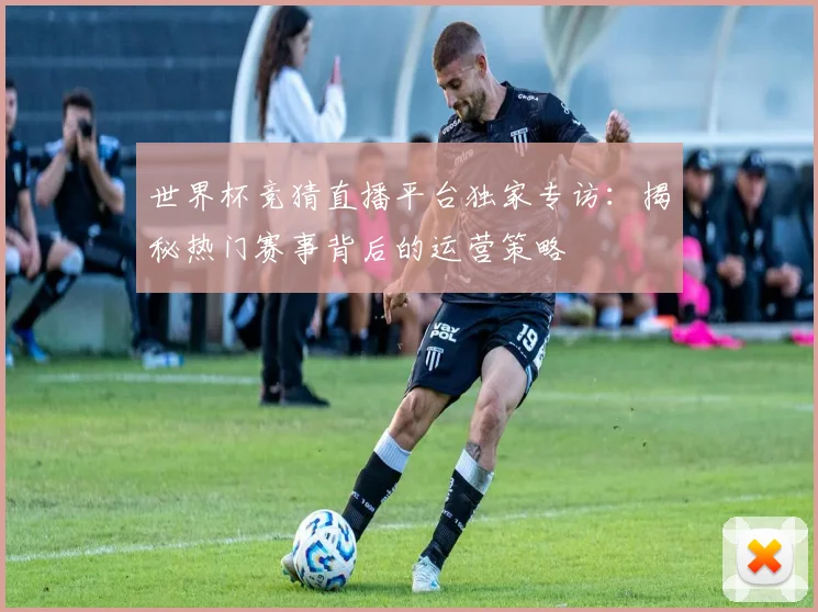 世界杯竞猜直播平台独家专访:揭秘热门赛事背后的运营策略