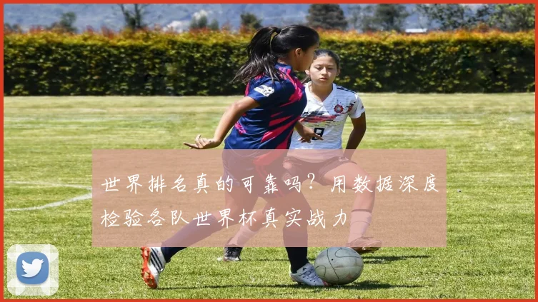 世界排名真的可靠吗？用数据深度检验各队世界杯真实战力
