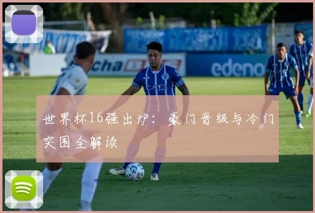 世界杯16强出炉:豪门晋级与冷门突围全解读