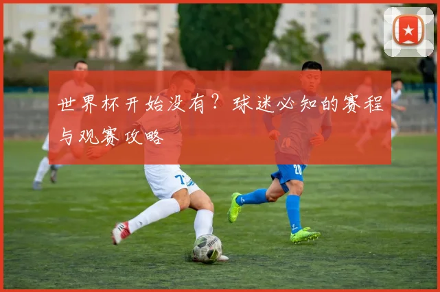 世界杯开始没有？球迷必知的赛程与观赛攻略