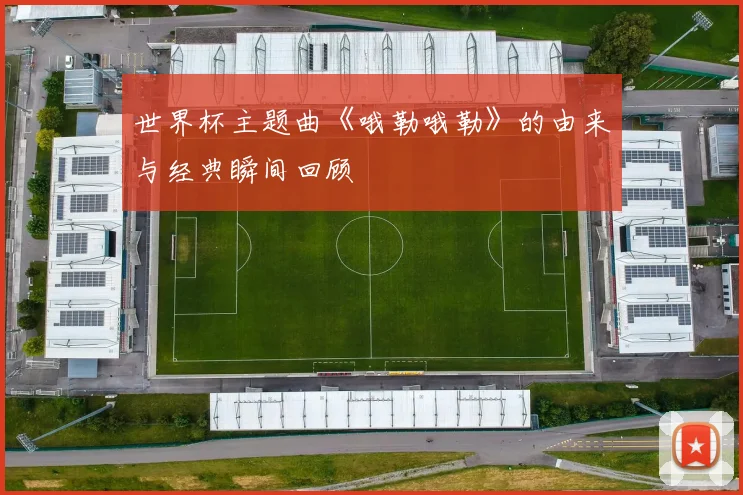 世界杯主题曲《哦勒哦勒》的由来与经典瞬间回顾