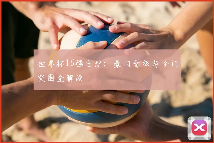 世界杯16强出炉:豪门晋级与冷门突围全解读