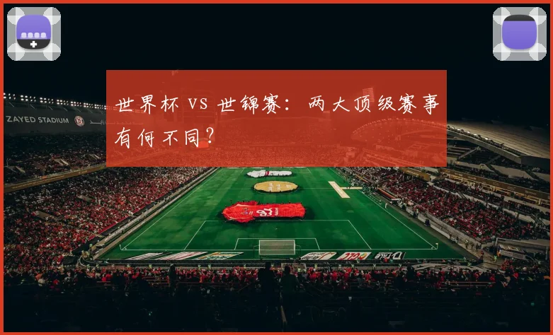 世界杯 vs 世锦赛:两大顶级赛事有何不同?