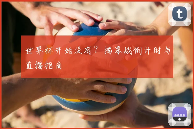 世界杯开始没有?揭幕战倒计时与直播指南