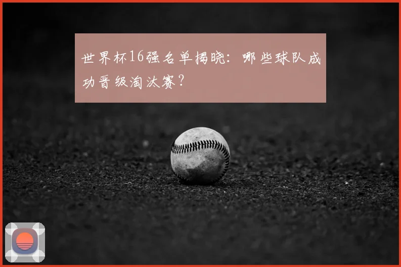 世界杯16强名单揭晓:哪些球队成功晋级淘汰赛?