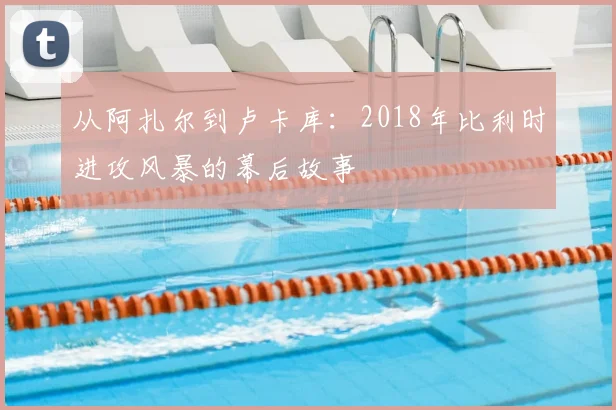 从阿扎尔到卢卡库:2018年比利时进攻风暴的幕后故事