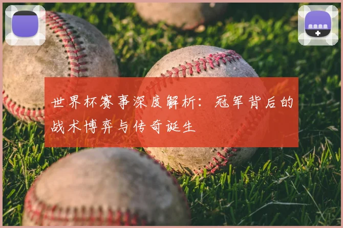 世界杯赛事深度解析：冠军背后的战术博弈与传奇诞生