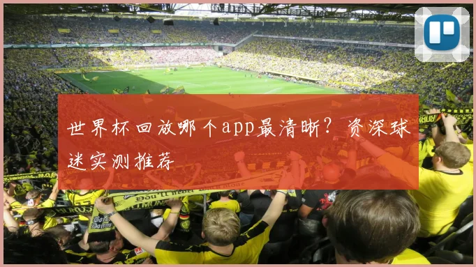 世界杯回放哪个app最清晰?资深球迷实测推荐
