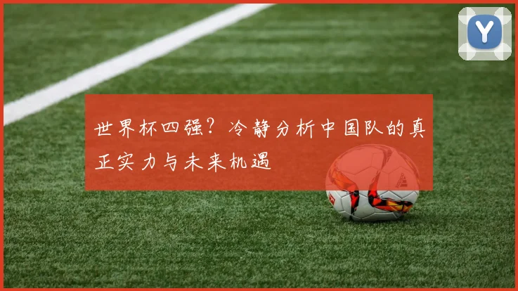 世界杯四强?冷静分析中国队的真正实力与未来机遇