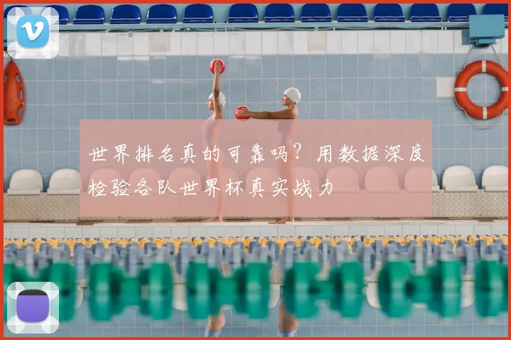世界排名真的可靠吗?用数据深度检验各队世界杯真实战力