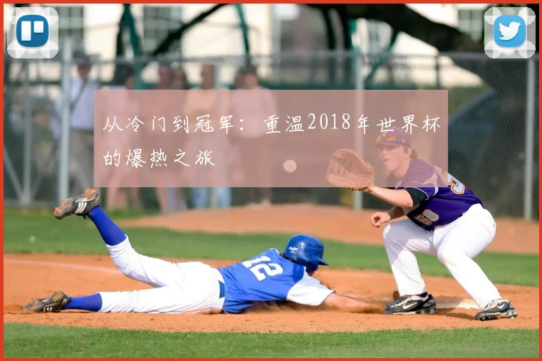 从冷门到冠军:重温2018年世界杯的爆热之旅