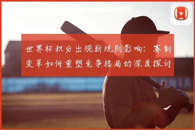 世界杯积分出现新规则影响:赛制变革如何重塑竞争格局的深度探讨