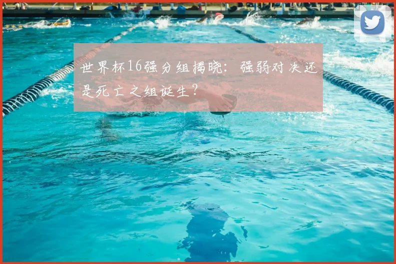 世界杯16强分组揭晓:强弱对决还是死亡之组诞生?