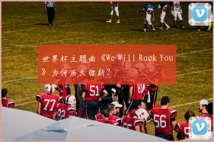 世界杯主题曲《We Will Rock You》为何历久弥新?