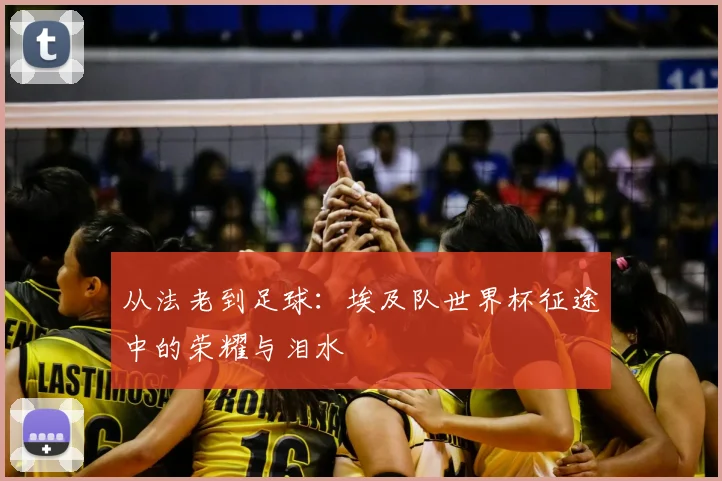 从法老到足球:埃及队世界杯征途中的荣耀与泪水
