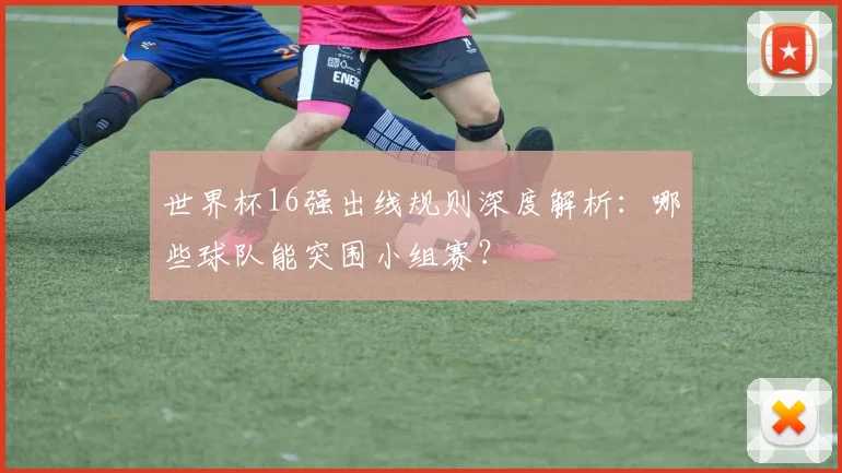世界杯16强出线规则深度解析:哪些球队能突围小组赛?