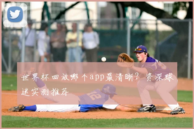 世界杯回放哪个app最清晰？资深球迷实测推荐