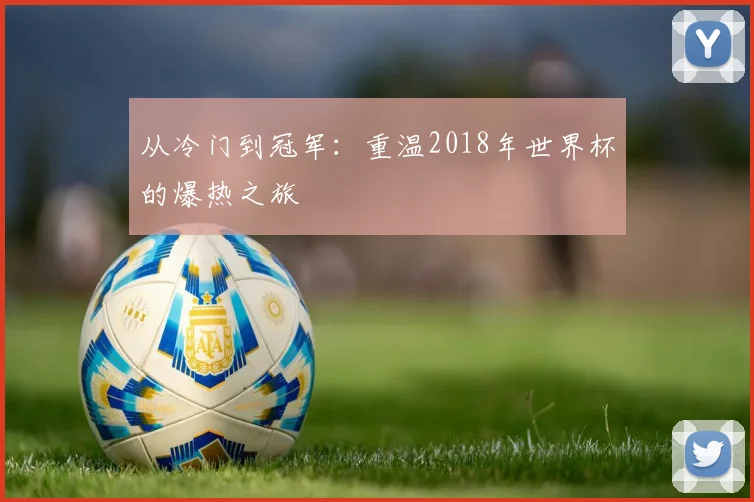 从冷门到冠军：重温2018年世界杯的爆热之旅