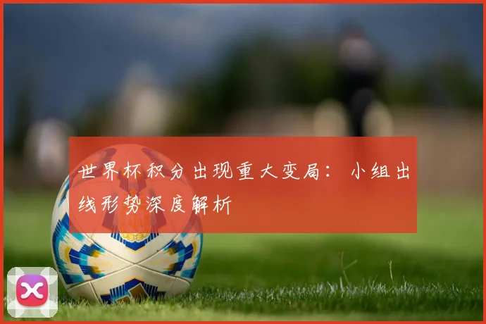 世界杯积分出现重大变局:小组出线形势深度解析