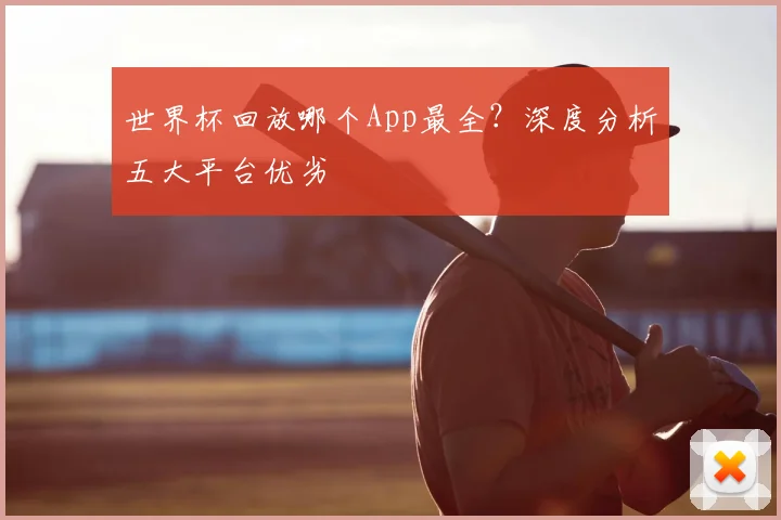 世界杯回放哪个App最全？深度分析五大平台优劣