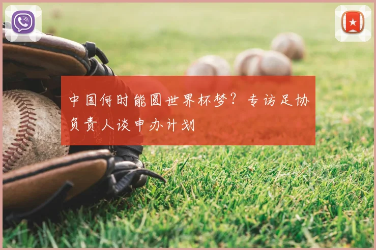 中国何时能圆世界杯梦？专访足协负责人谈申办计划