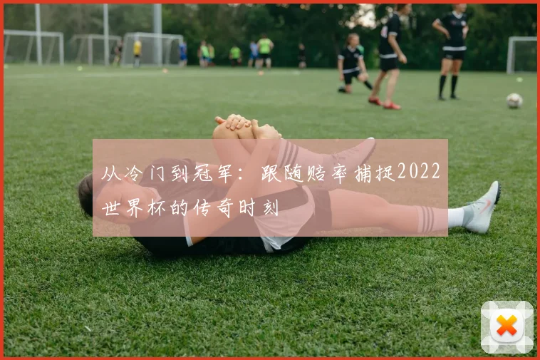 从冷门到冠军：跟随赔率捕捉2022世界杯的传奇时刻