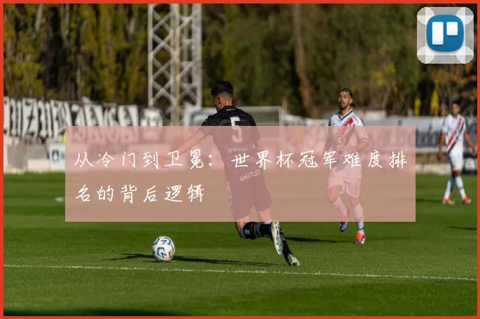 从冷门到卫冕:世界杯冠军难度排名的背后逻辑