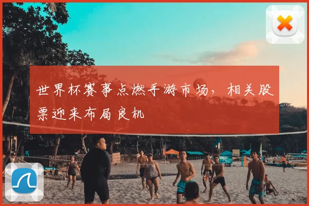 世界杯赛事点燃手游市场，相关股票迎来布局良机
