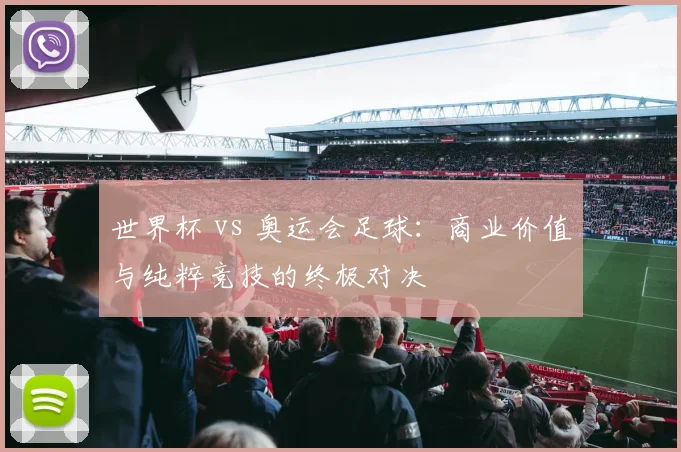 世界杯 vs 奥运会足球：商业价值与纯粹竞技的终极对决