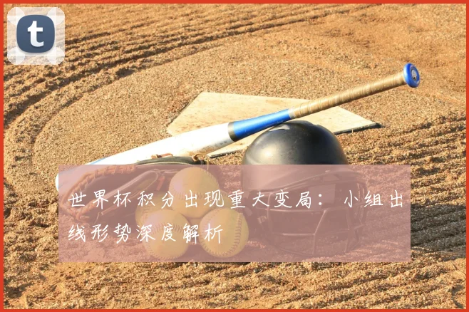 世界杯积分出现重大变局:小组出线形势深度解析