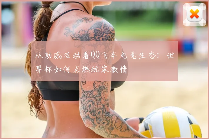 从助威活动看QQ飞车电竞生态:世界杯如何点燃玩家激情