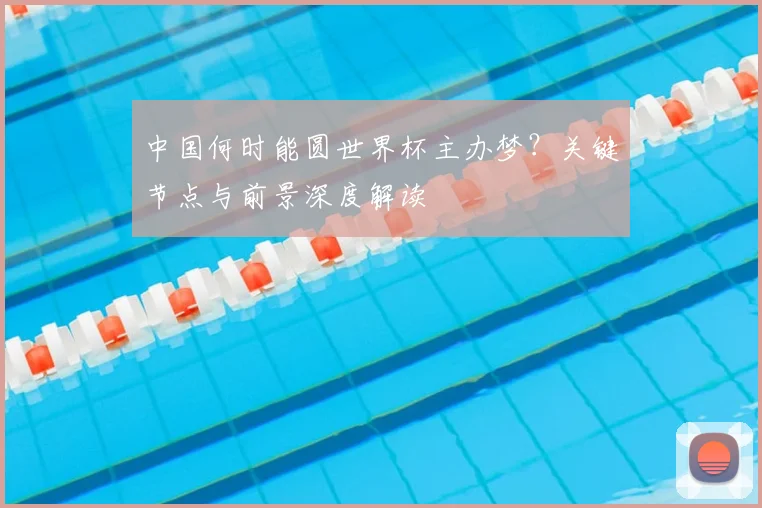 中国何时能圆世界杯主办梦?关键节点与前景深度解读