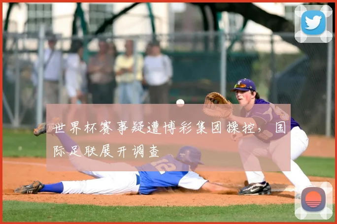 世界杯赛事疑遭博彩集团操控，国际足联展开调查