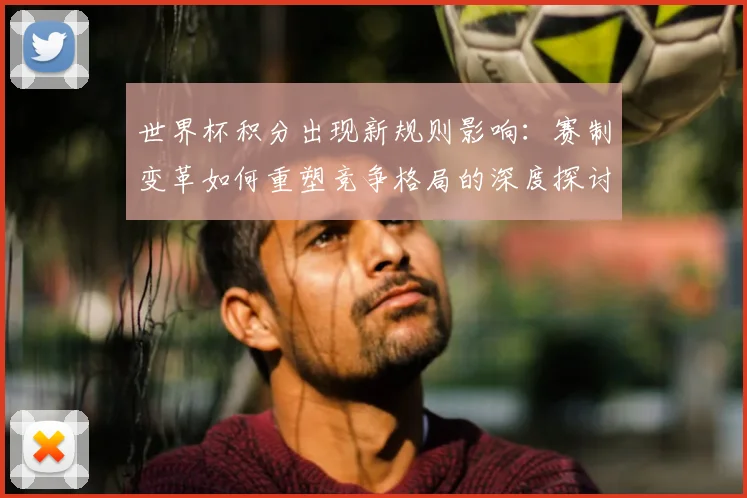 世界杯积分出现新规则影响:赛制变革如何重塑竞争格局的深度探讨